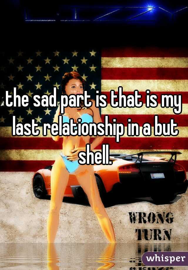 the sad part is that is my last relationship in a but shell.