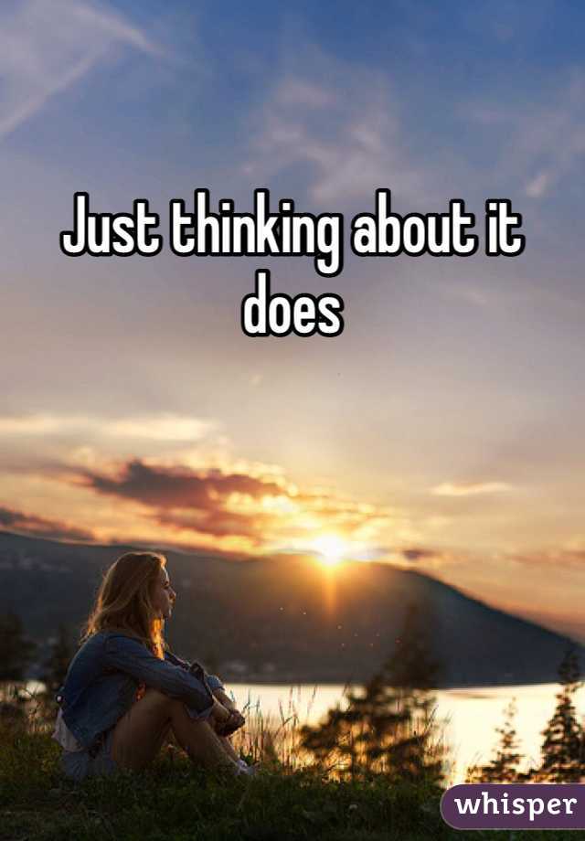 Just thinking about it does
