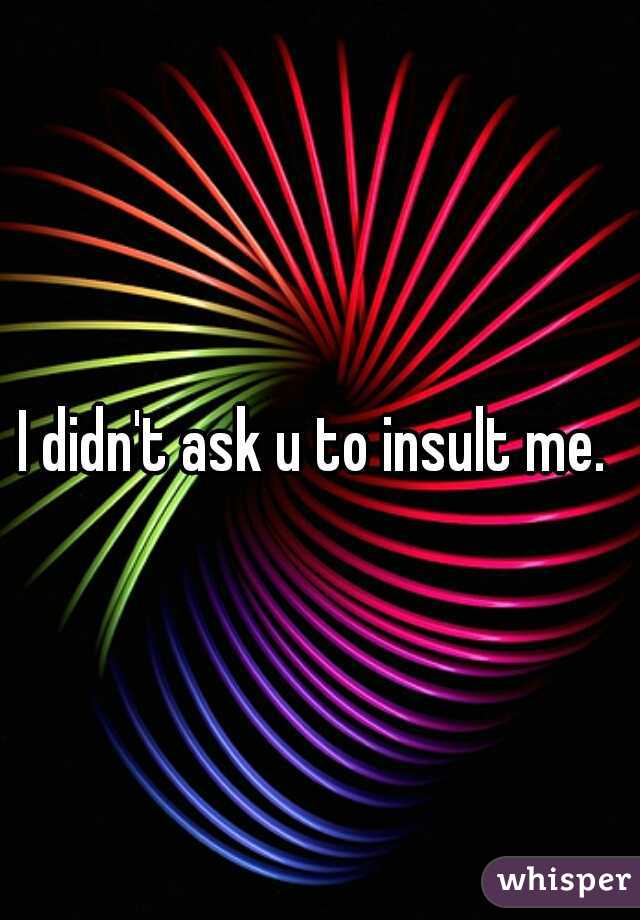 I didn't ask u to insult me. 