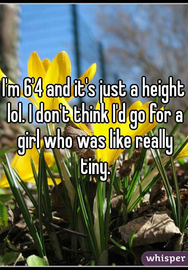 I'm 6'4 and it's just a height lol. I don't think I'd go for a girl who was like really tiny.