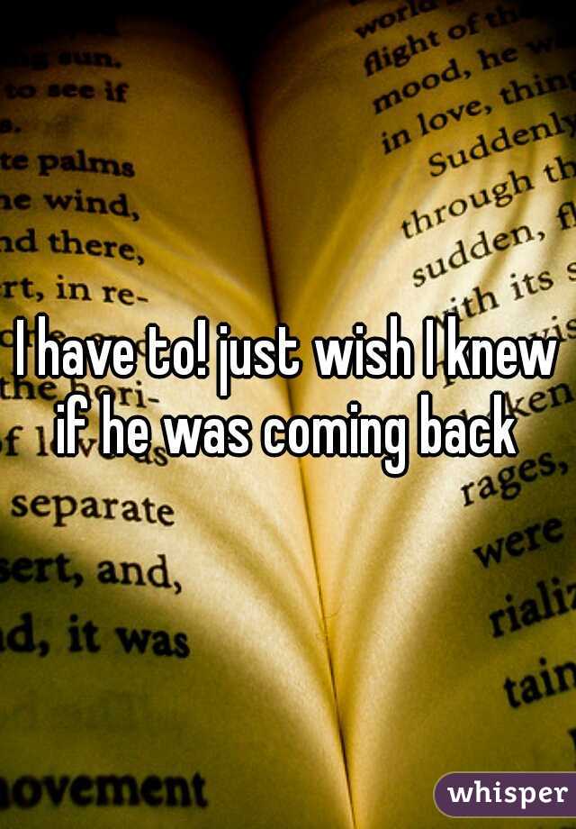 I have to! just wish I knew if he was coming back 
