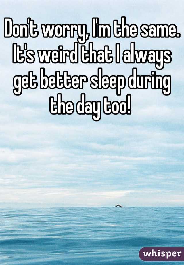 Don't worry, I'm the same. It's weird that I always get better sleep during the day too! 