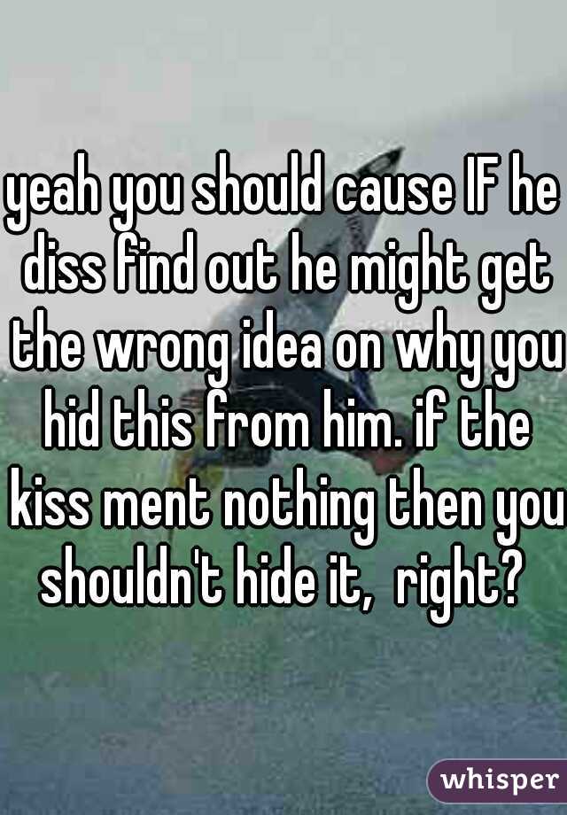 yeah you should cause IF he diss find out he might get the wrong idea on why you hid this from him. if the kiss ment nothing then you shouldn't hide it,  right? 