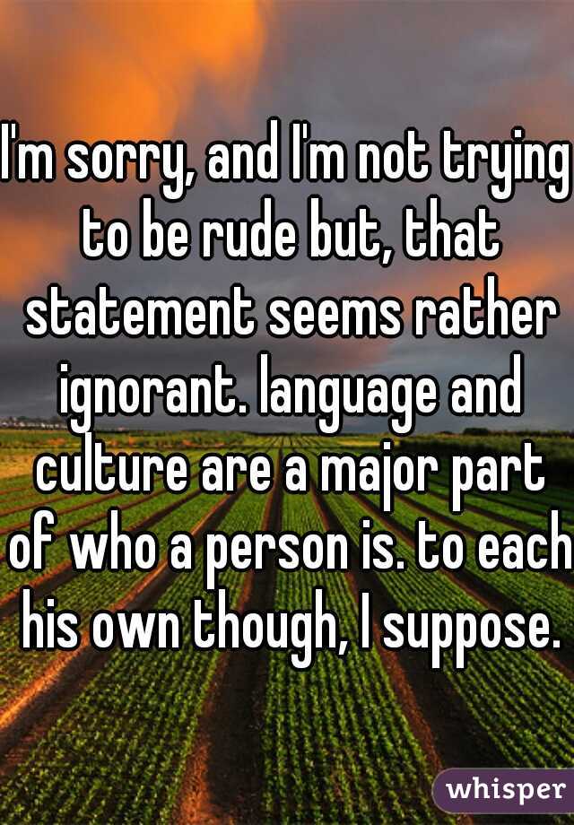 I'm sorry, and I'm not trying to be rude but, that statement seems rather ignorant. language and culture are a major part of who a person is. to each his own though, I suppose.