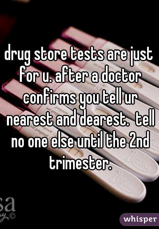 drug store tests are just for u. after a doctor confirms you tell ur nearest and dearest.  tell no one else until the 2nd trimester.