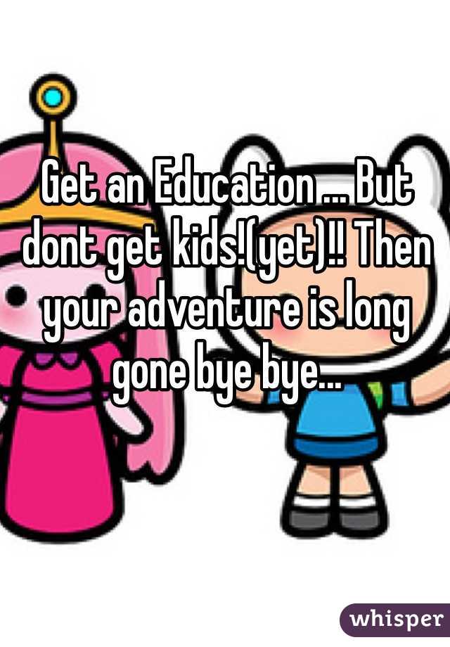 Get an Education ... But dont get kids!(yet)!! Then your adventure is long gone bye bye...
