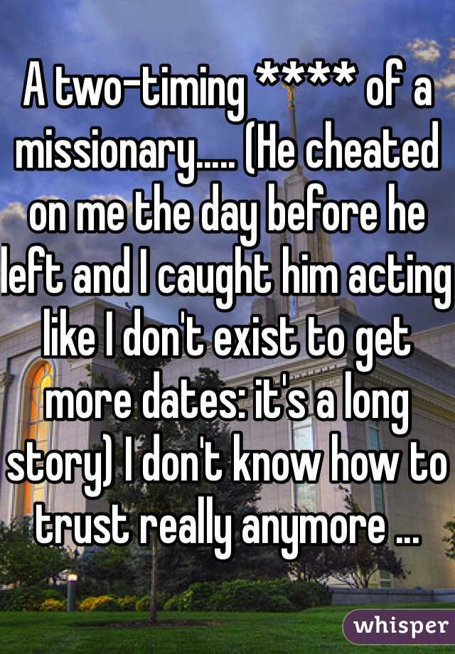A two-timing **** of a missionary..... (He cheated on me the day before he left and I caught him acting like I don't exist to get more dates: it's a long story) I don't know how to trust really anymore ...