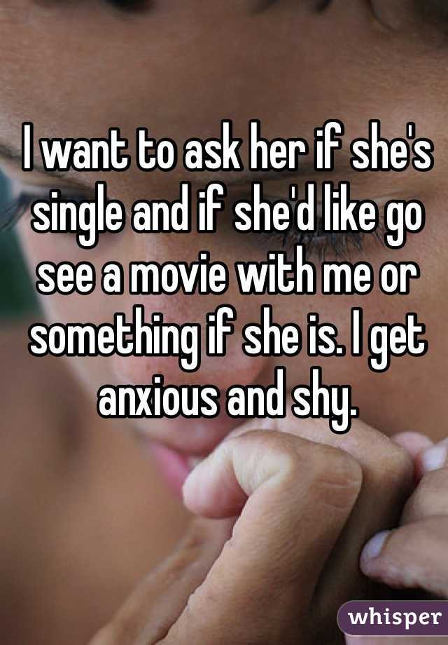 I want to ask her if she's single and if she'd like go see a movie with me or something if she is. I get anxious and shy.
