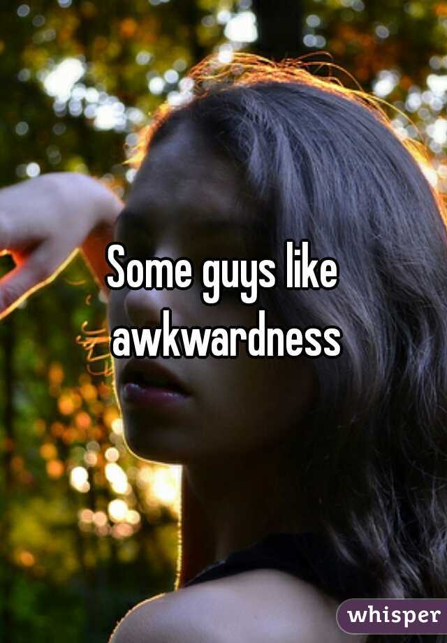 Some guys like awkwardness