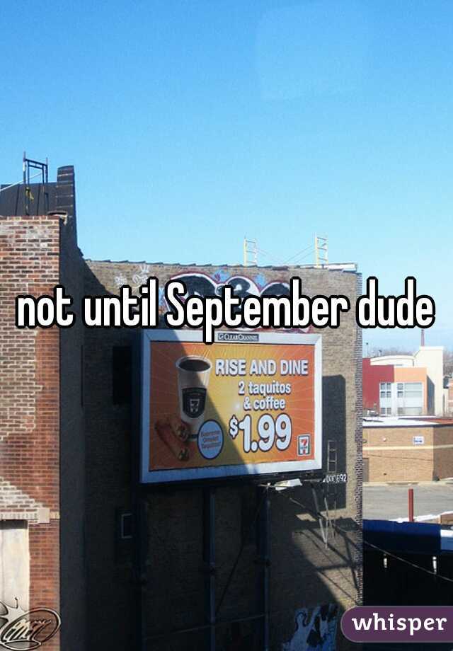 not until September dude