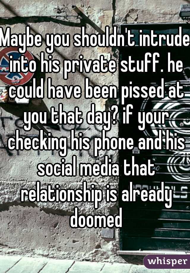 Maybe you shouldn't intrude into his private stuff. he could have been pissed at you that day? if your checking his phone and his social media that relationship is already doomed