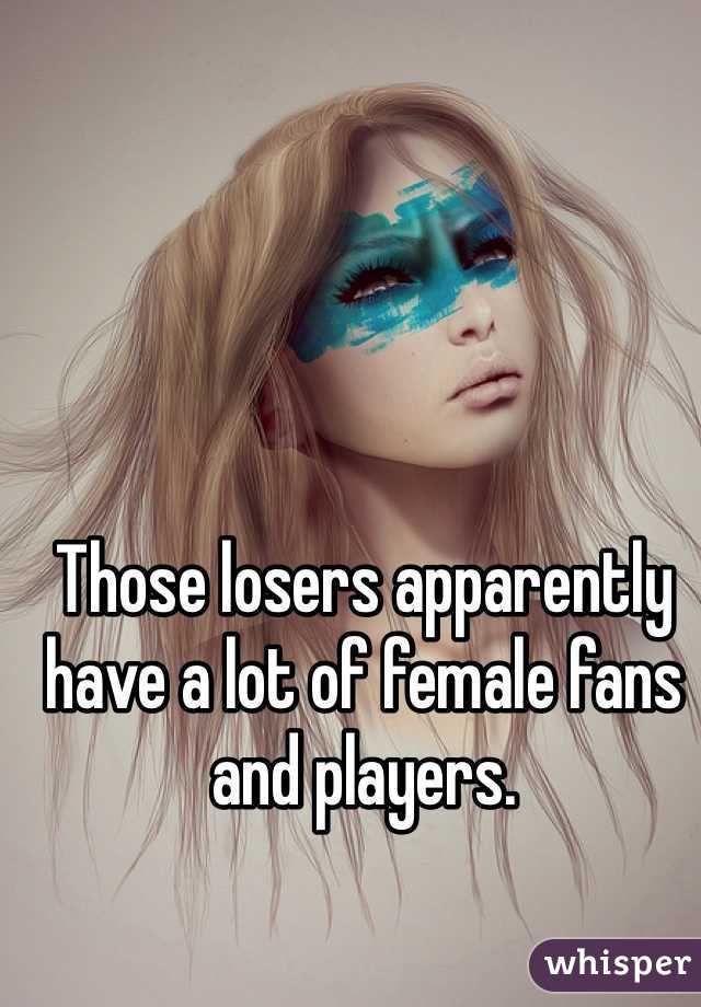 Those losers apparently have a lot of female fans and players.