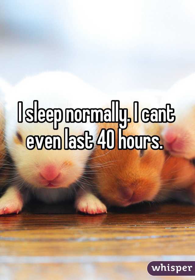 I sleep normally. I cant even last 40 hours. 