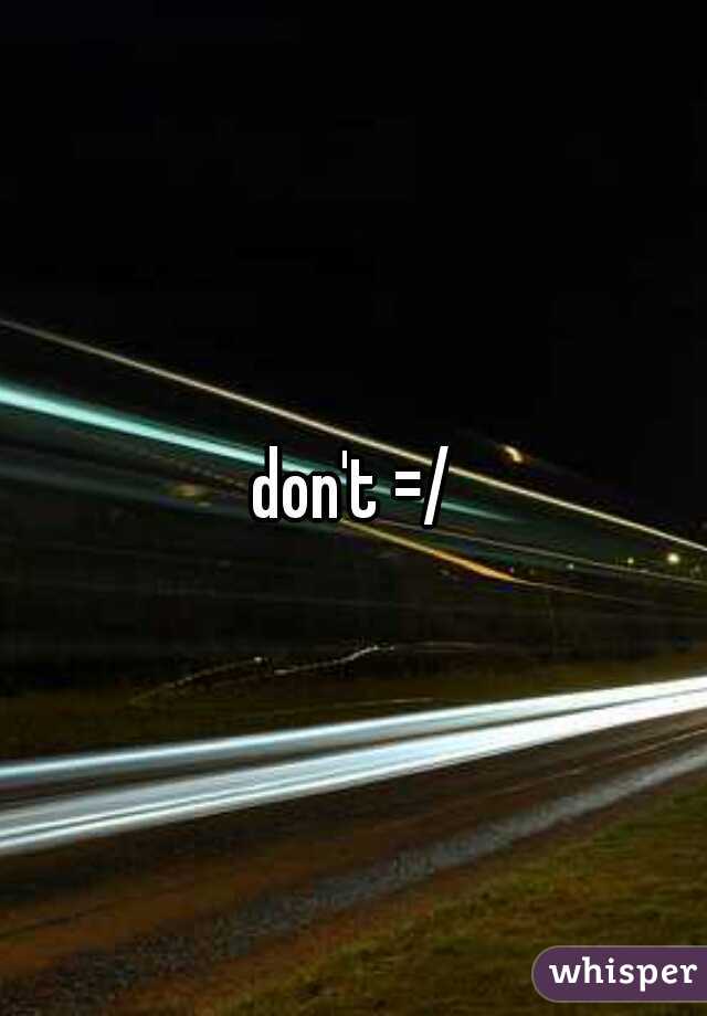 don't =/