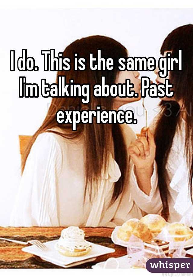 I do. This is the same girl I'm talking about. Past experience. 