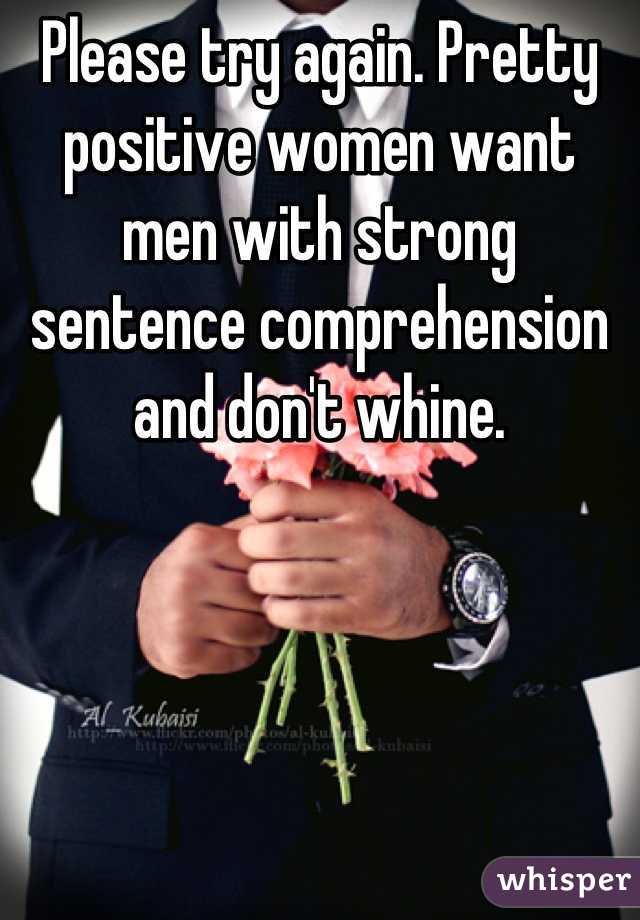 Please try again. Pretty positive women want men with strong sentence comprehension and don't whine.