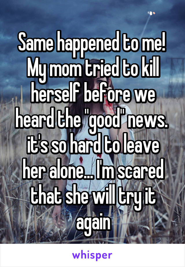 Same happened to me! 
My mom tried to kill herself before we heard the "good" news. 
it's so hard to leave her alone... I'm scared that she will try it again