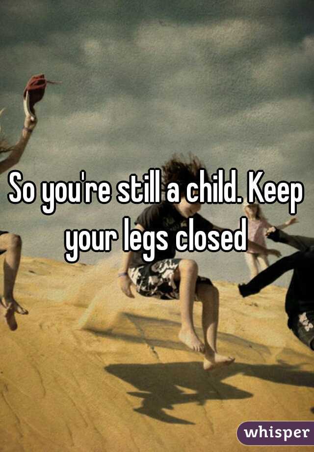 So you're still a child. Keep your legs closed 