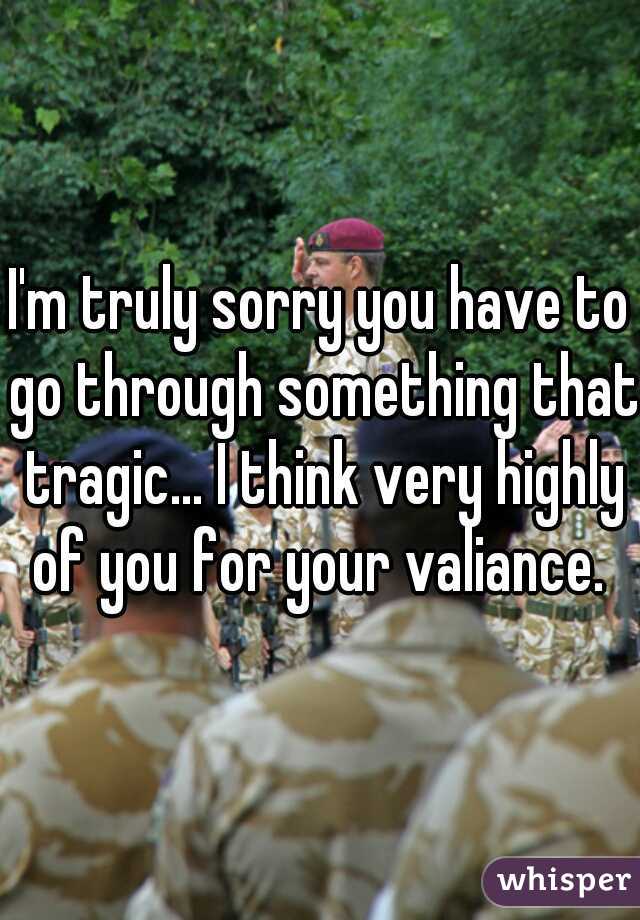I'm truly sorry you have to go through something that tragic... I think very highly of you for your valiance. 