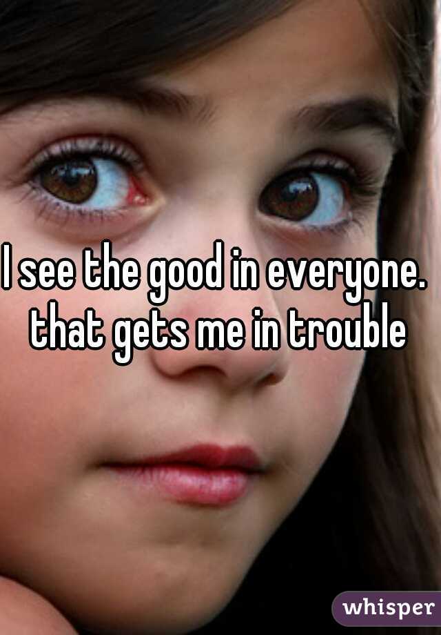 I see the good in everyone.  that gets me in trouble 