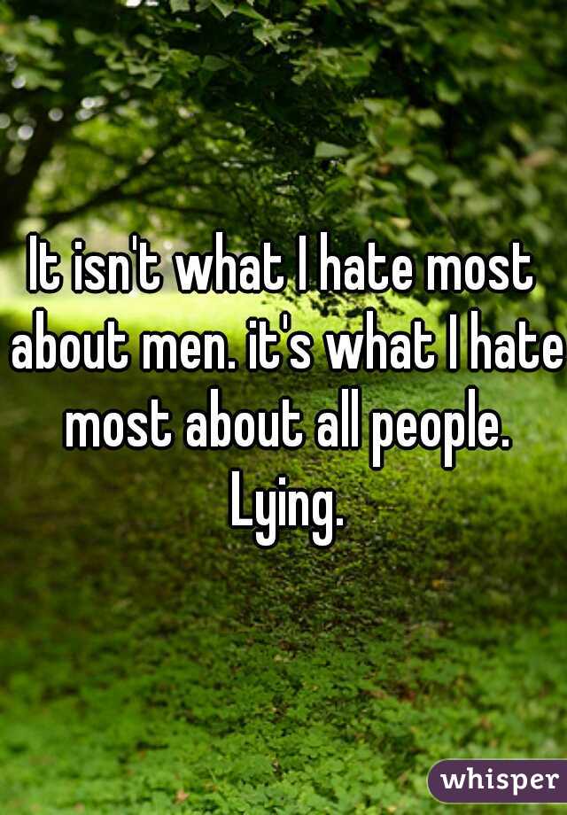 It isn't what I hate most about men. it's what I hate most about all people. Lying.
