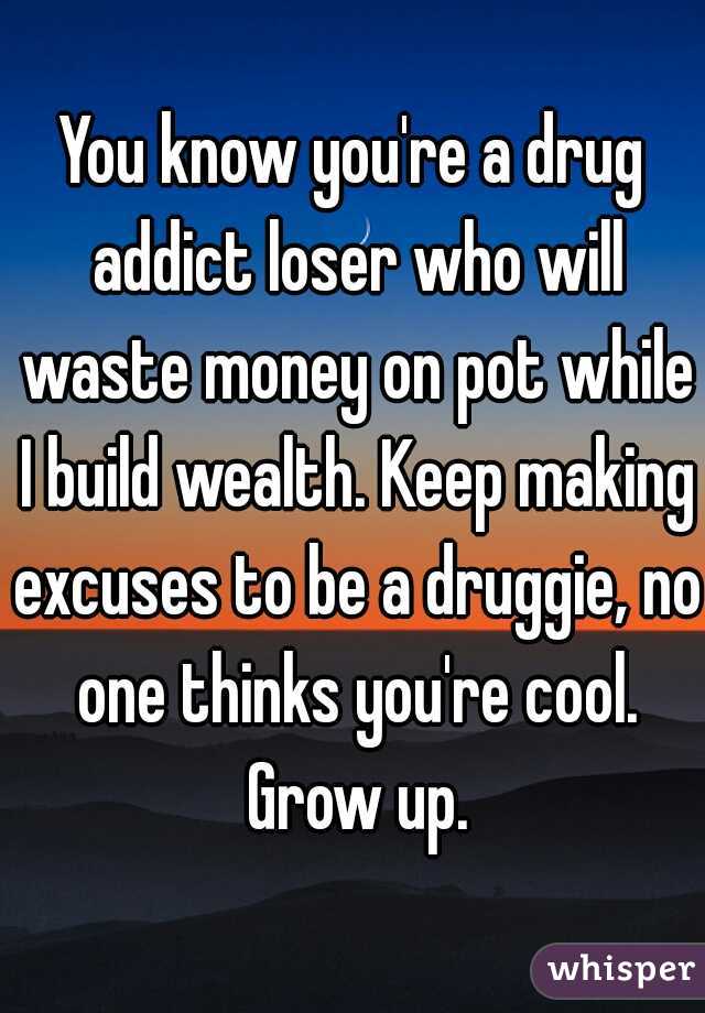 You know you're a drug addict loser who will waste money on pot while I build wealth. Keep making excuses to be a druggie, no one thinks you're cool. Grow up.