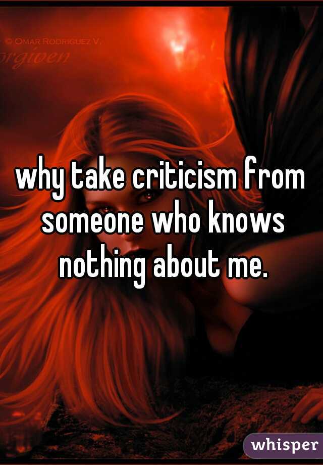 why take criticism from someone who knows nothing about me.