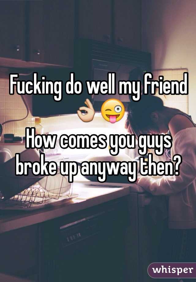 Fucking do well my friend👌😜 
How comes you guys broke up anyway then? 