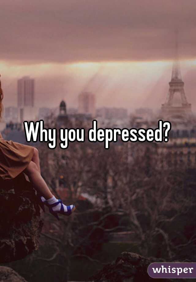 Why you depressed?