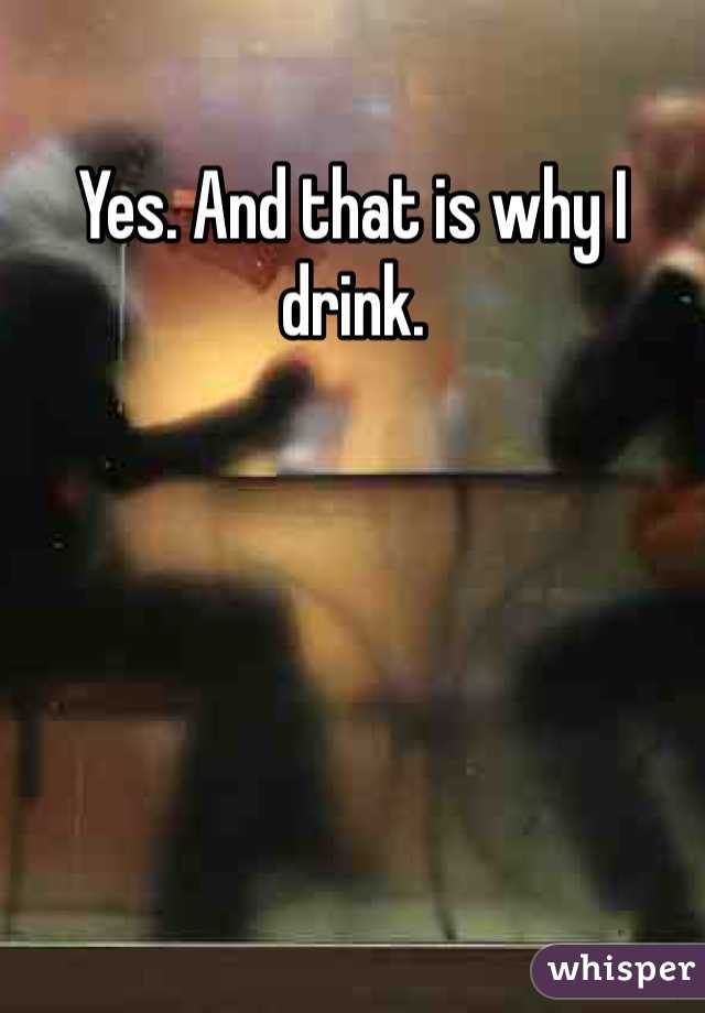 Yes. And that is why I drink.