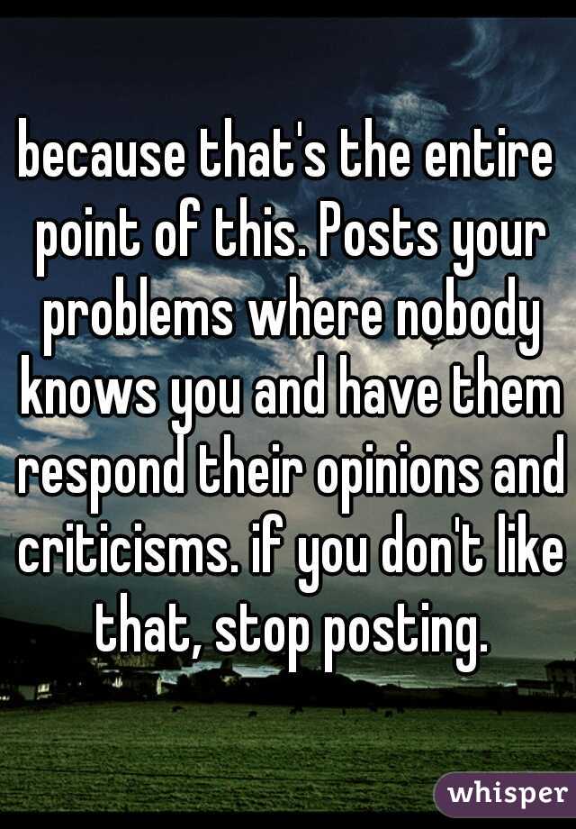 because that's the entire point of this. Posts your problems where nobody knows you and have them respond their opinions and criticisms. if you don't like that, stop posting.