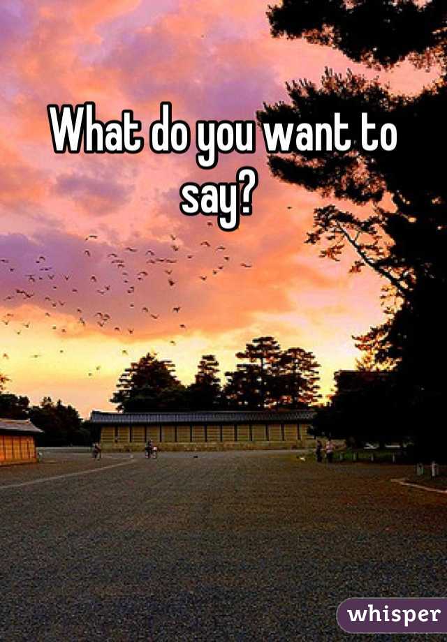 What do you want to say? 