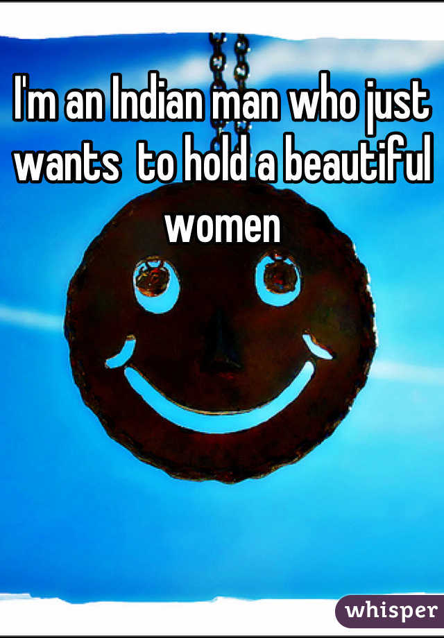 I'm an Indian man who just wants  to hold a beautiful women