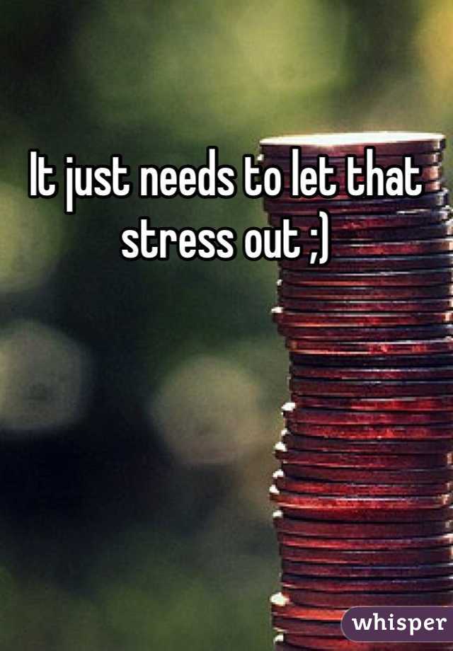 It just needs to let that stress out ;)