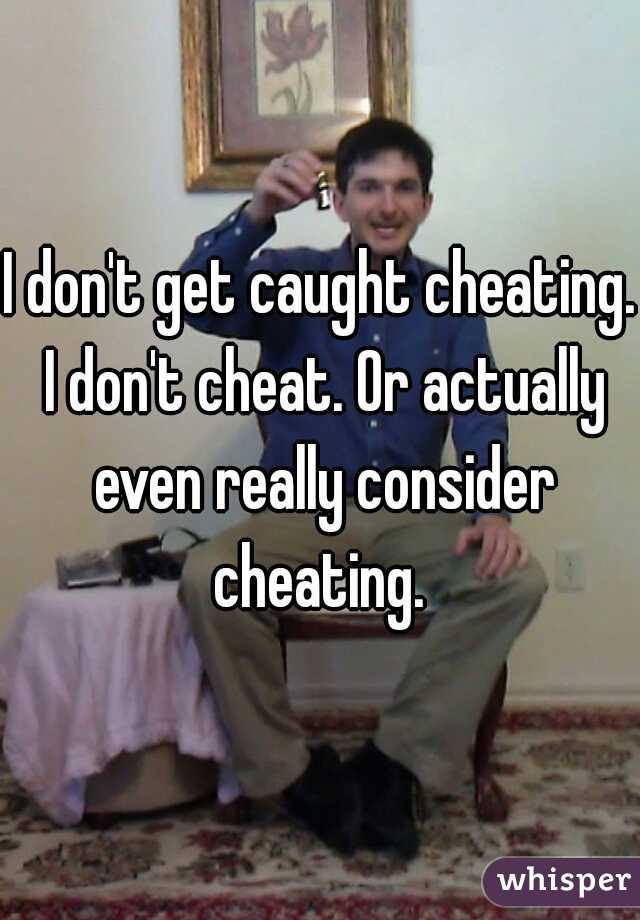 I don't get caught cheating. I don't cheat. Or actually even really consider cheating. 