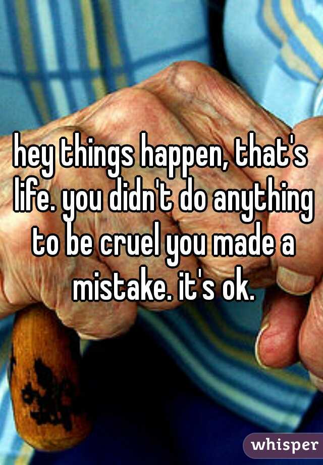 hey things happen, that's life. you didn't do anything to be cruel you made a mistake. it's ok.