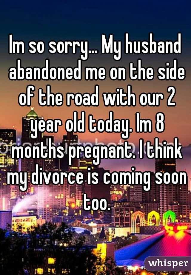 Im so sorry... My husband abandoned me on the side of the road with our 2 year old today. Im 8 months pregnant. I think my divorce is coming soon too.