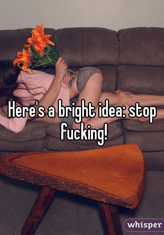 Here's a bright idea: stop fucking!