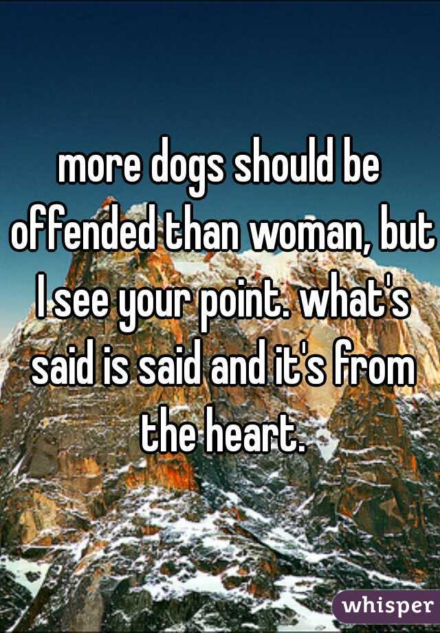 more dogs should be offended than woman, but I see your point. what's said is said and it's from the heart.