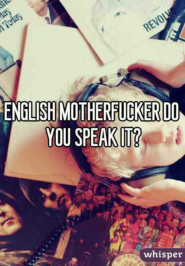 ENGLISH MOTHERFUCKER DO YOU SPEAK IT?
