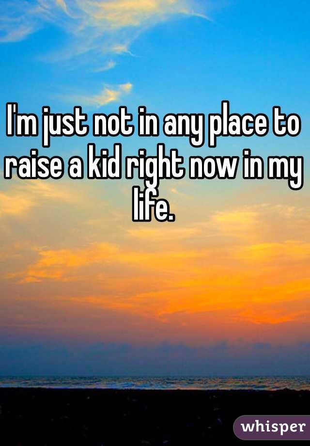 I'm just not in any place to raise a kid right now in my life. 