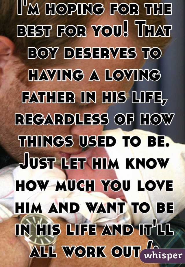 I'm hoping for the best for you! That boy deserves to having a loving father in his life, regardless of how things used to be. Just let him know how much you love him and want to be in his life and it'll all work out (: