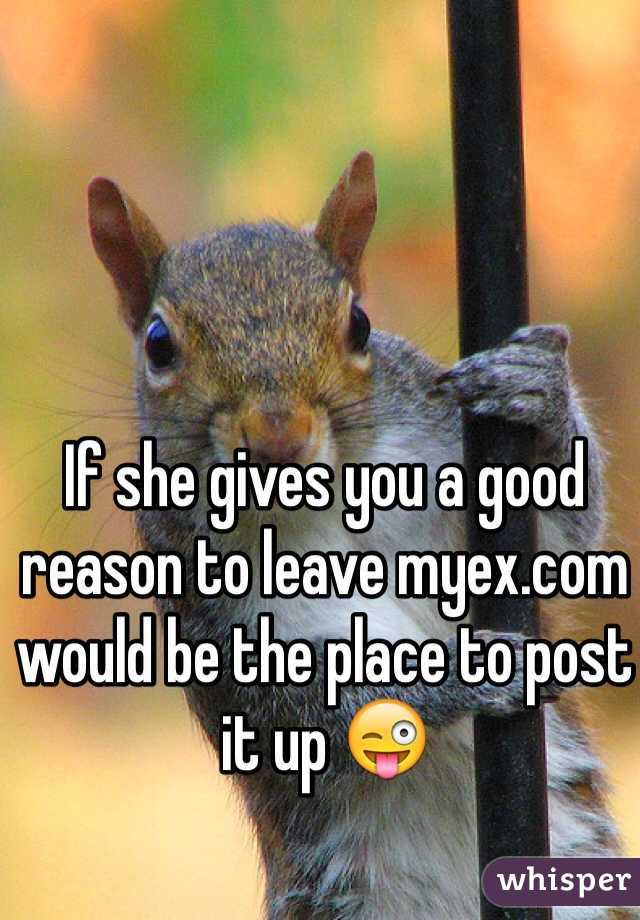 If she gives you a good reason to leave myex.com would be the place to post it up 😜