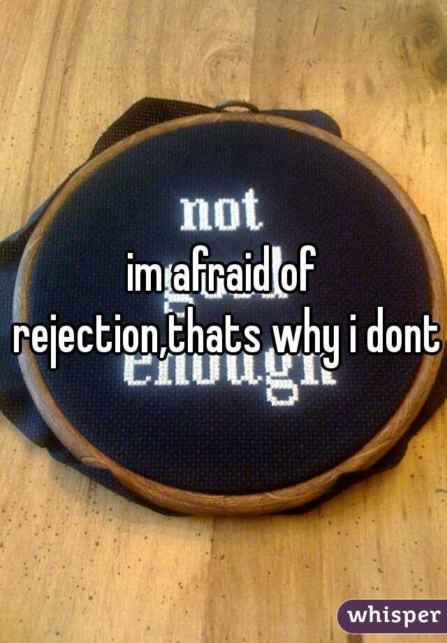 im afraid of rejection,thats why i dont