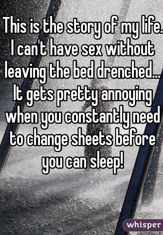 This is the story of my life. I can't have sex without leaving the bed drenched... It gets pretty annoying when you constantly need to change sheets before you can sleep! 