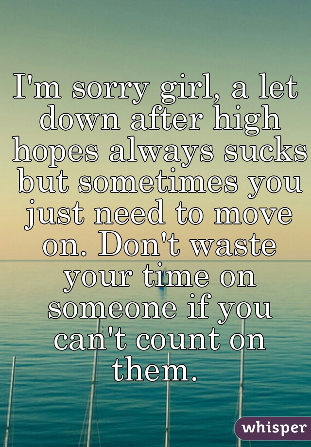 I'm sorry girl, a let down after high hopes always sucks but sometimes you just need to move on. Don't waste your time on someone if you can't count on them. 
