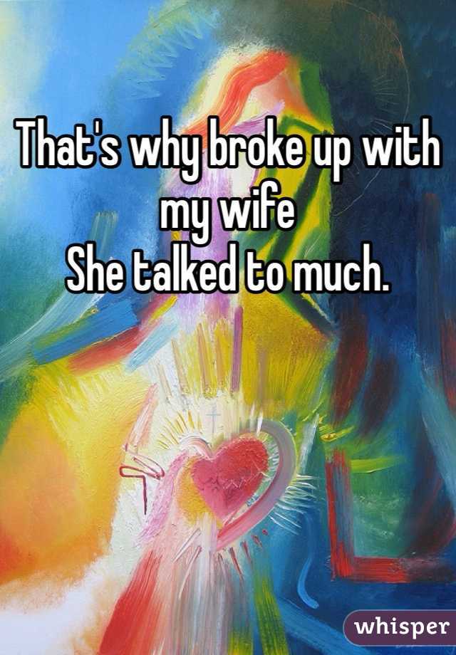 That's why broke up with my wife
She talked to much. 