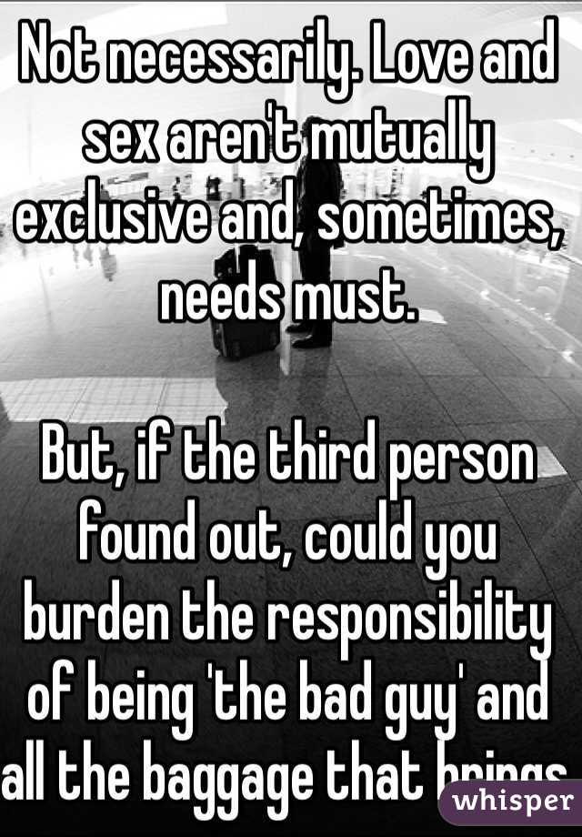 Not necessarily. Love and sex aren't mutually exclusive and, sometimes, needs must.

But, if the third person found out, could you burden the responsibility of being 'the bad guy' and all the baggage that brings with it?
