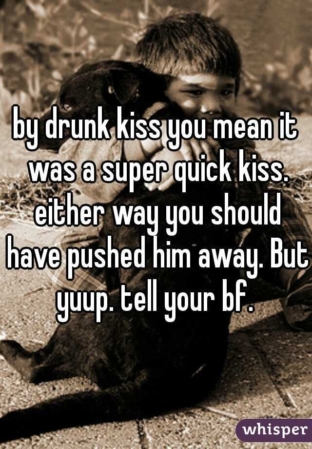 by drunk kiss you mean it was a super quick kiss. either way you should have pushed him away. But yuup. tell your bf. 