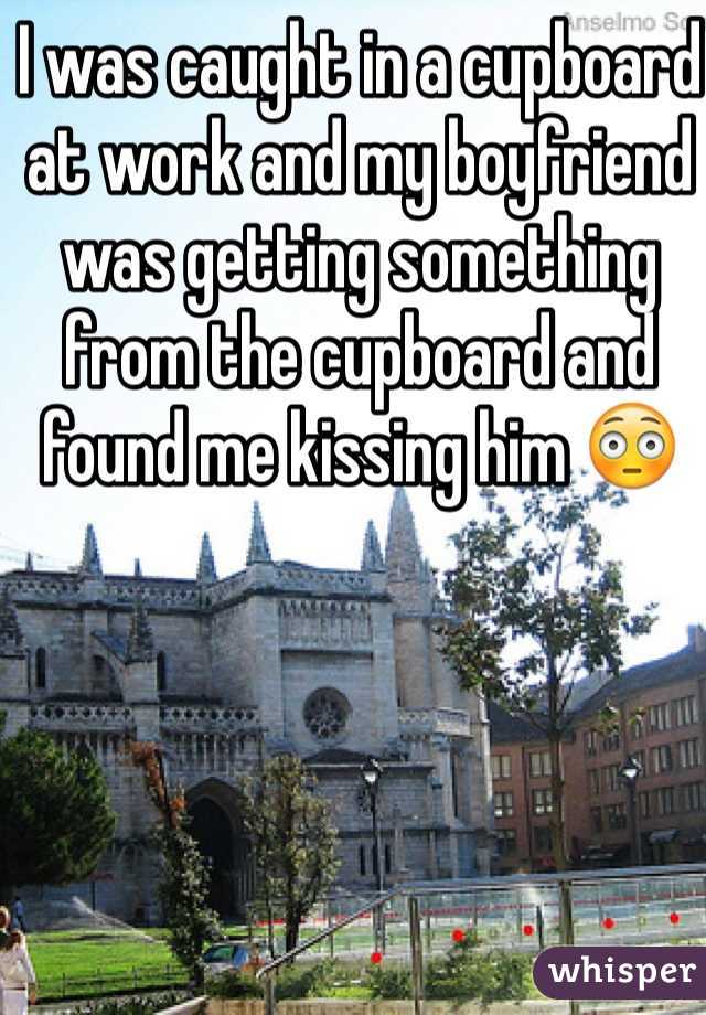 I was caught in a cupboard at work and my boyfriend was getting something from the cupboard and found me kissing him 😳